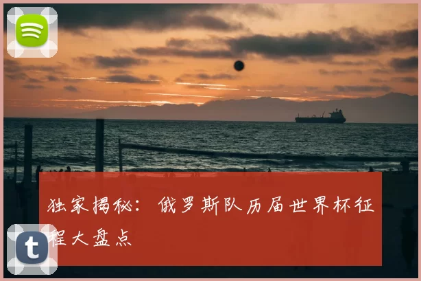 独家揭秘：俄罗斯队历届世界杯征程大盘点