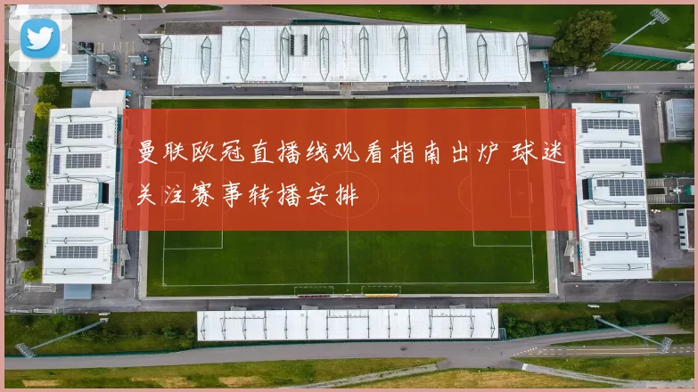 曼联欧冠直播线观看指南出炉 球迷关注赛事转播安排