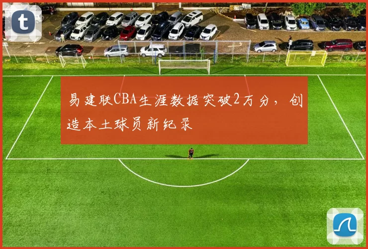 易建联CBA生涯数据突破2万分，创造本土球员新纪录