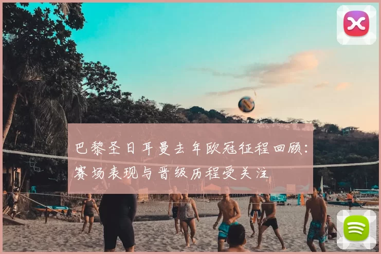 巴黎圣日耳曼去年欧冠征程回顾：赛场表现与晋级历程受关注