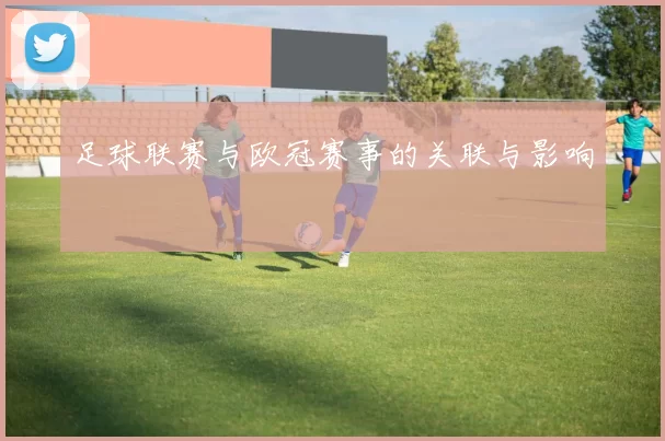 足球联赛与欧冠赛事的关联与影响