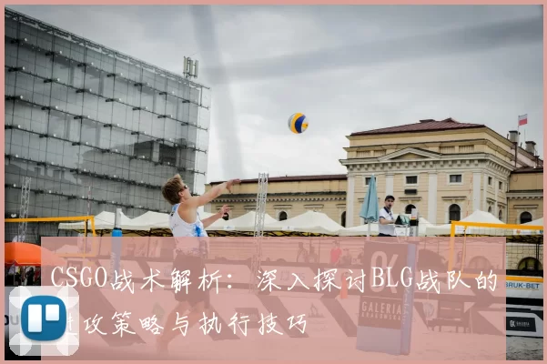CSGO战术解析：深入探讨BLG战队的进攻策略与执行技巧