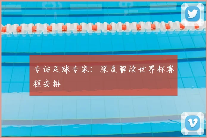 专访足球专家：深度解读世界杯赛程安排