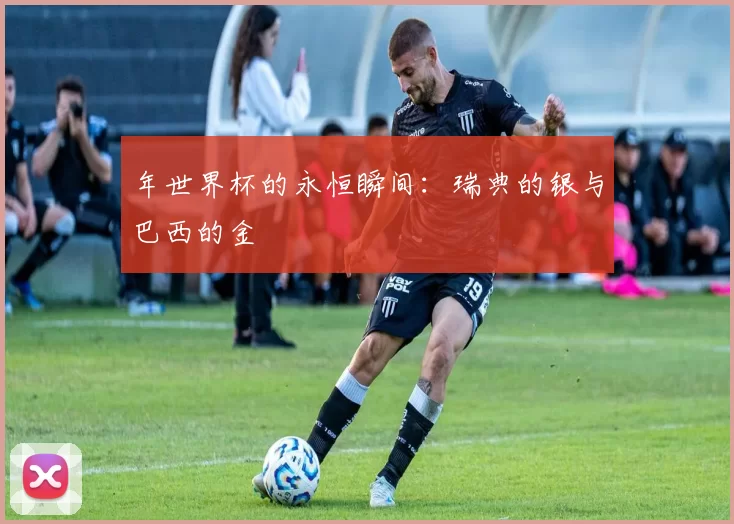 年世界杯的永恒瞬间：瑞典的银与巴西的金