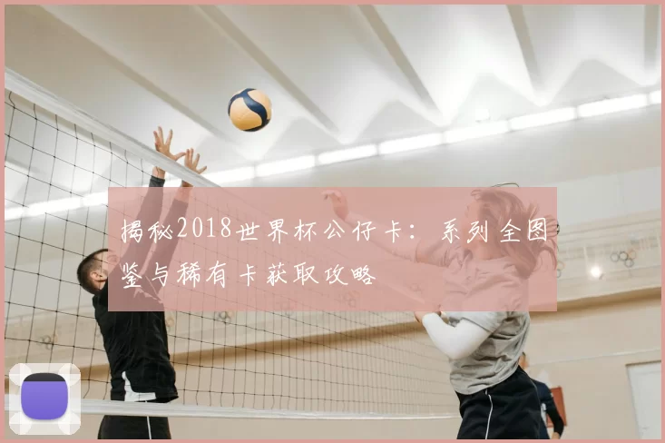 揭秘2018世界杯公仔卡：系列全图鉴与稀有卡获取攻略