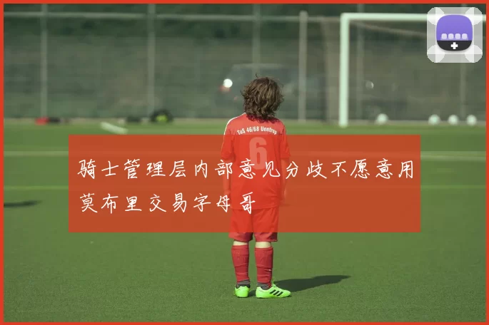 骑士管理层内部意见分歧不愿意用莫布里交易字母哥