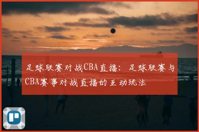 足球联赛对战CBA直播:足球联赛与CBA赛事对战直播的互动玩法