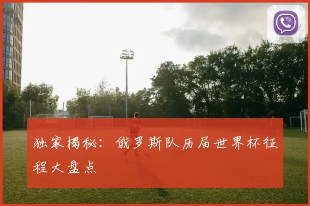 独家揭秘：俄罗斯队历届世界杯征程大盘点