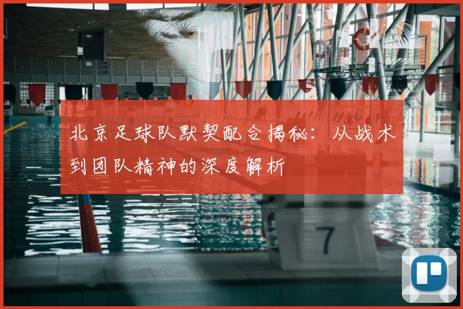 北京足球队默契配合揭秘：从战术到团队精神的深度解析