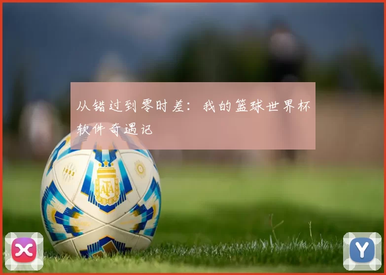 从错过到零时差：我的篮球世界杯软件奇遇记