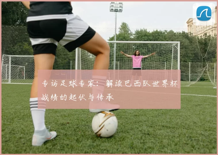 专访足球专家：解读巴西队世界杯战绩的起伏与传承