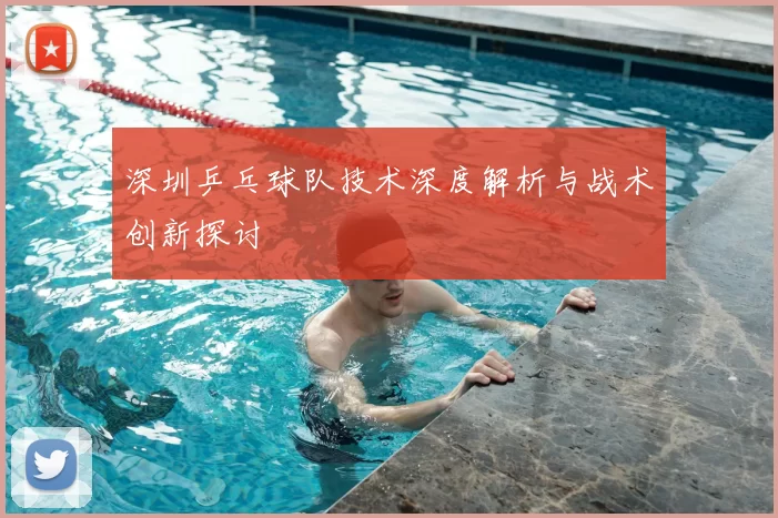 深圳乒乓球队技术深度解析与战术创新探讨