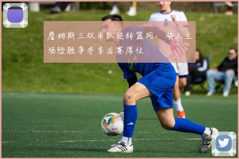 詹姆斯三双率队逆转篮网，湖人主场险胜争夺季后赛席位
