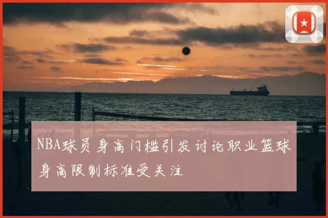 NBA球员身高门槛引发讨论职业篮球身高限制标准受关注