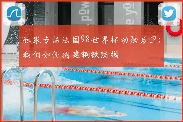 独家专访法国98世界杯功勋后卫：我们如何构建钢铁防线