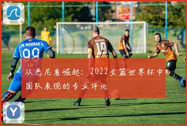 从悉尼看崛起：2022女篮世界杯中国队表现的专业评论