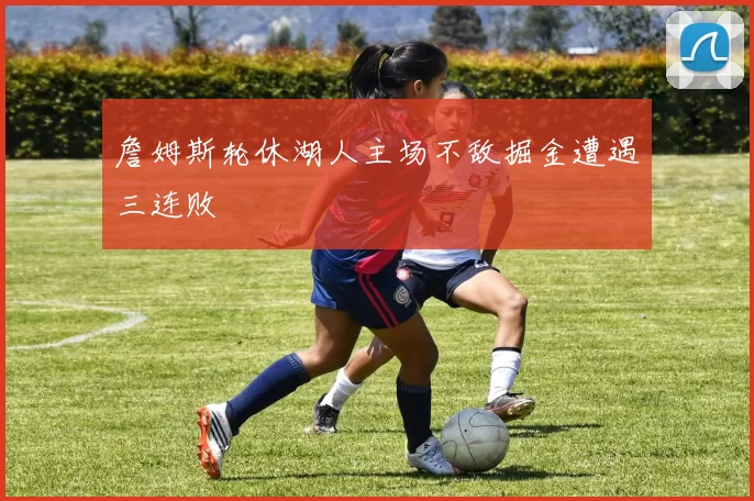 詹姆斯轮休湖人主场不敌掘金遭遇三连败