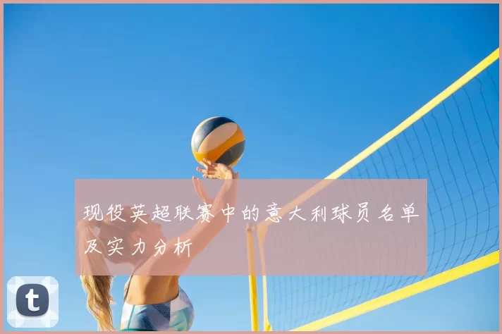现役英超联赛中的意大利球员名单及实力分析