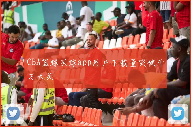 CBA篮球买球app用户下载量突破千万大关