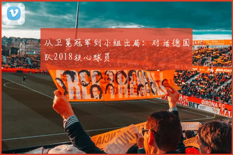 从卫冕冠军到小组出局:对话德国队2018核心球员
