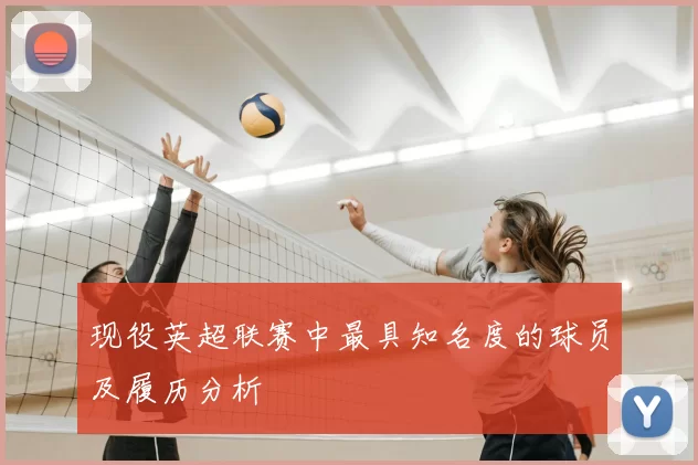 现役英超联赛中最具知名度的球员及履历分析