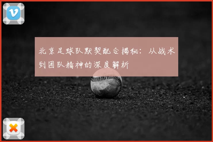 北京足球队默契配合揭秘：从战术到团队精神的深度解析