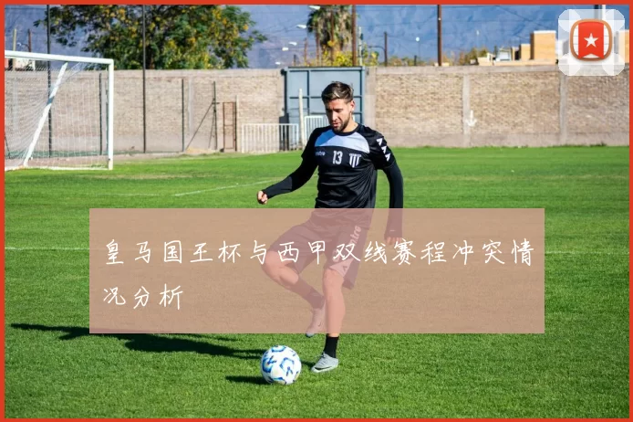 皇马国王杯与西甲双线赛程冲突情况分析