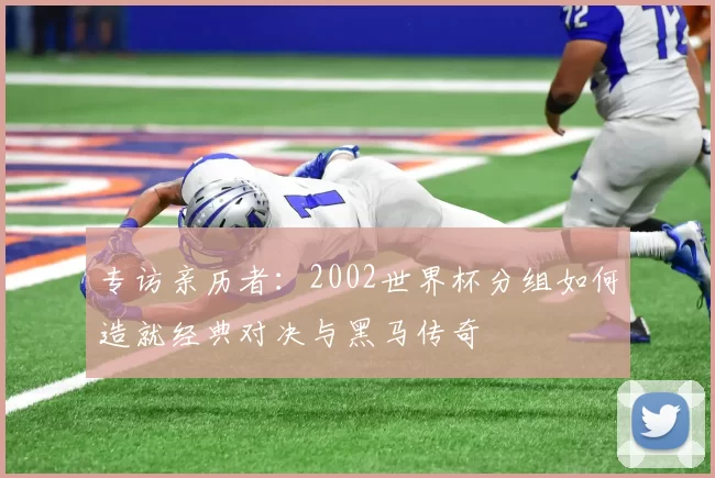 专访亲历者：2002世界杯分组如何造就经典对决与黑马传奇