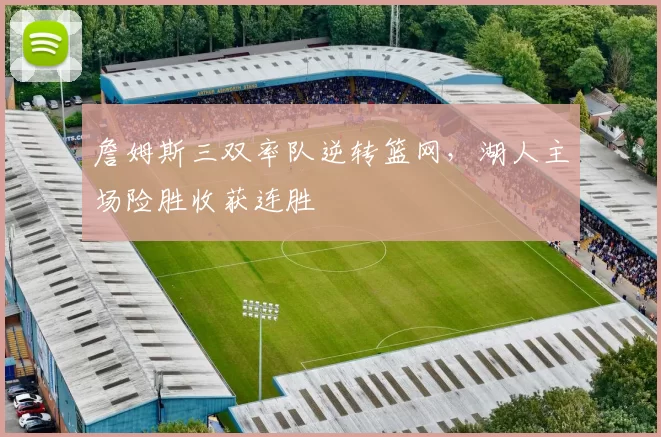 詹姆斯三双率队逆转篮网,湖人主场险胜收获连胜