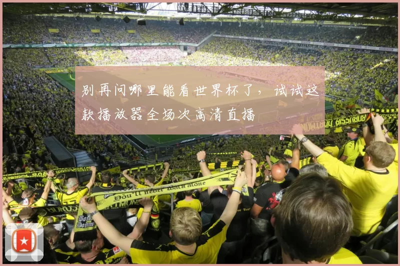 别再问哪里能看世界杯了,试试这款播放器全场次高清直播