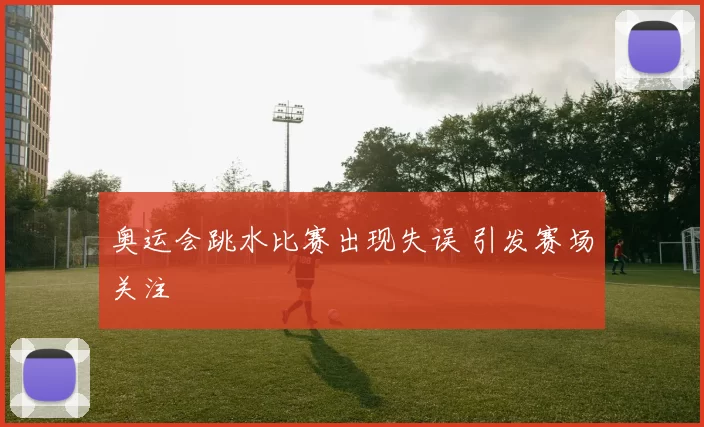 奥运会跳水比赛出现失误 引发赛场关注