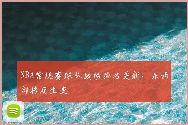 NBA常规赛球队战绩排名更新，东西部格局生变