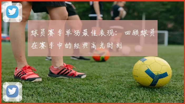 球员赛季单场最佳表现:回顾球员在赛季中的经典高光时刻