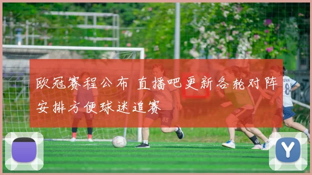 欧冠赛程公布 直播吧更新各轮对阵安排方便球迷追赛