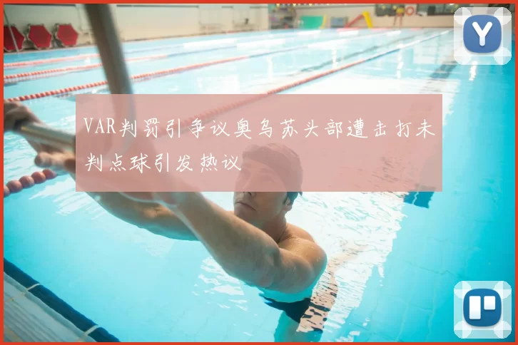 VAR判罚引争议奥乌苏头部遭击打未判点球引发热议