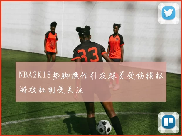 NBA2K18垫脚操作引发球员受伤模拟游戏机制受关注