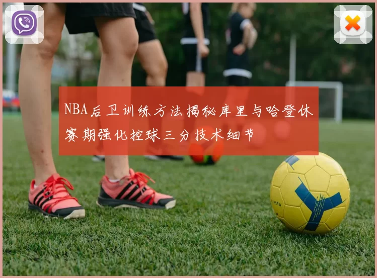 NBA后卫训练方法揭秘库里与哈登休赛期强化控球三分技术细节