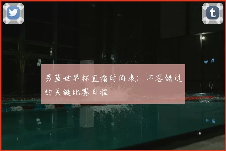 男篮世界杯直播时间表：不容错过的关键比赛日程