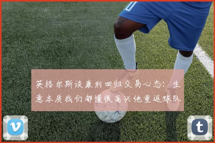 英格尔斯谈康利回归交易心态：生意本质我们都懂很高兴他重返球队