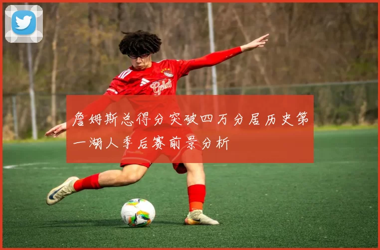 詹姆斯总得分突破四万分居历史第一湖人季后赛前景分析