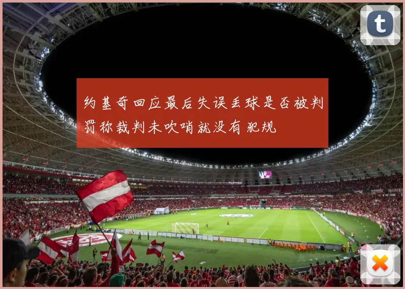 约基奇回应最后失误丢球是否被判罚称裁判未吹哨就没有犯规