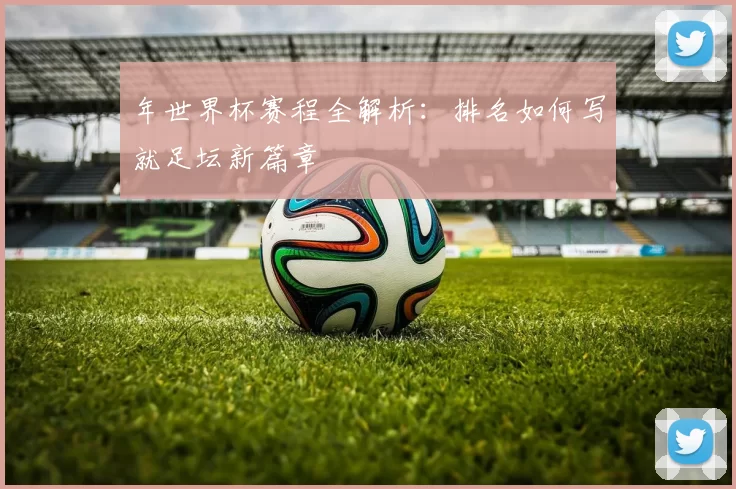 年世界杯赛程全解析：排名如何写就足坛新篇章
