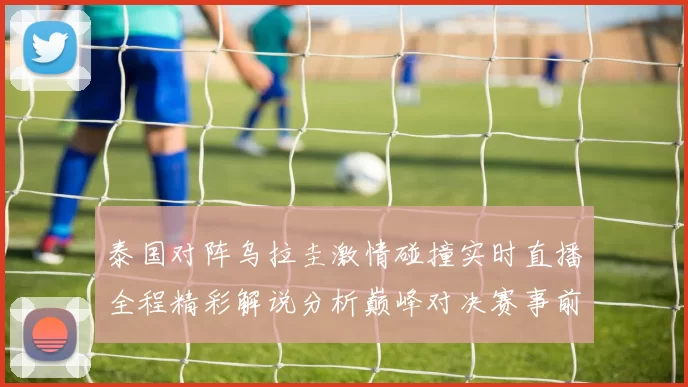 泰国对阵乌拉圭激情碰撞实时直播全程精彩解说分析巅峰对决赛事前瞻