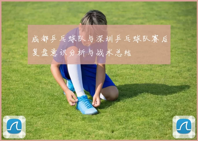 成都乒乓球队与深圳乒乓球队赛后复盘意识分析与战术总结