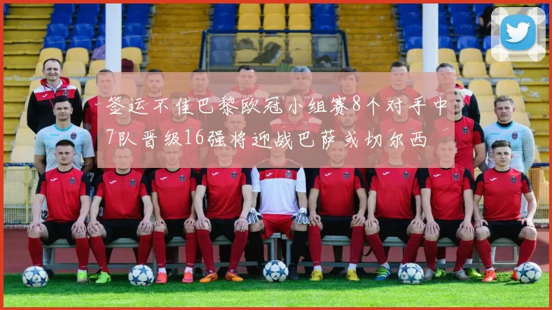 签运不佳巴黎欧冠小组赛8个对手中7队晋级16强将迎战巴萨或切尔西