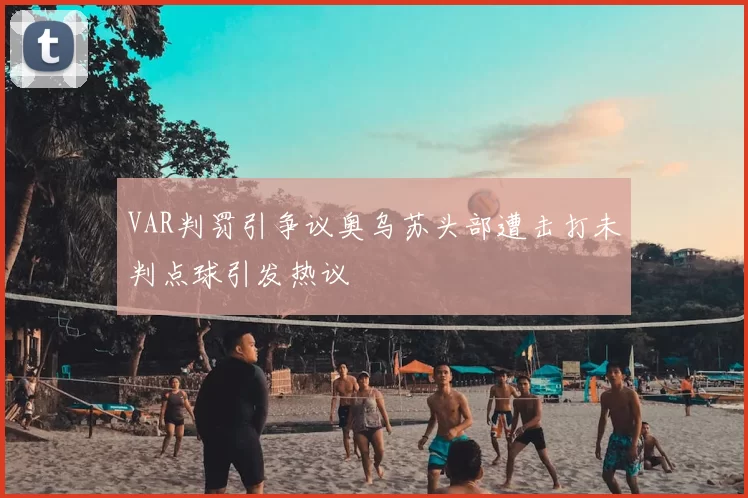 VAR判罚引争议奥乌苏头部遭击打未判点球引发热议