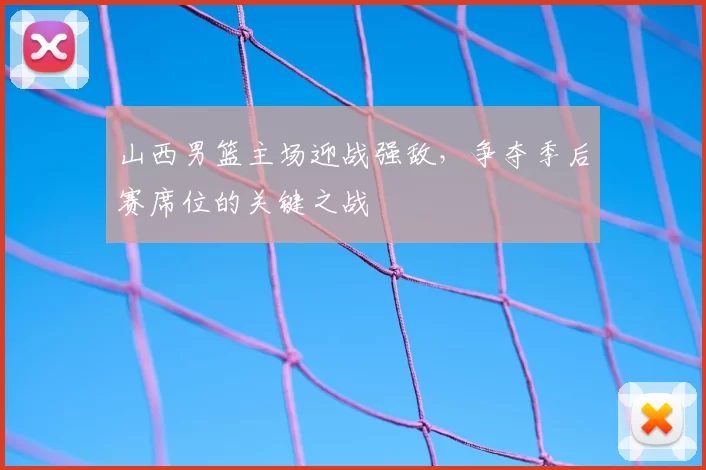 山西男篮主场迎战强敌，争夺季后赛席位的关键之战