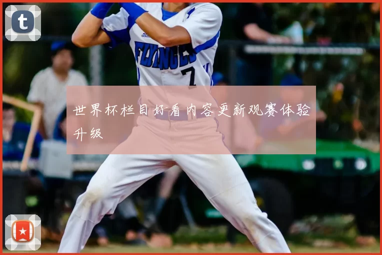 世界杯栏目好看内容更新观赛体验升级