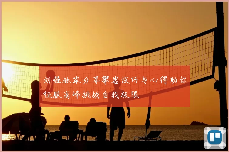 刘强独家分享攀岩技巧与心得助你征服高峰挑战自我极限