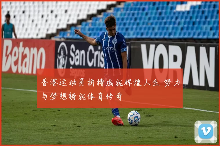 香港运动员拼搏成就辉煌人生 努力与梦想铸就体育传奇